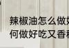 辣椒油怎么做好吃又香秘方 辣椒油如何做好吃又香秘方