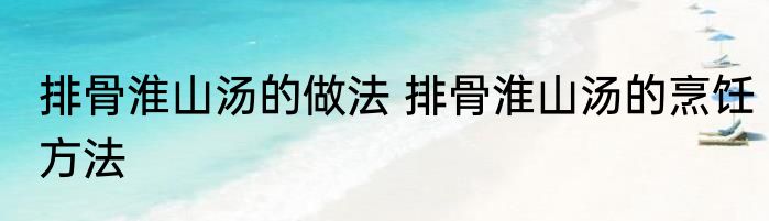 排骨淮山汤的做法 排骨淮山汤的烹饪方法