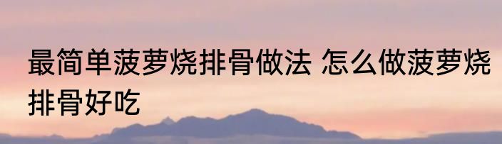 最简单菠萝烧排骨做法 怎么做菠萝烧排骨好吃