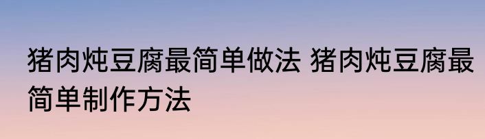 猪肉炖豆腐最简单做法 猪肉炖豆腐最简单制作方法