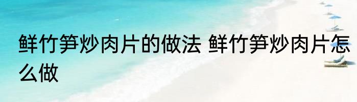 鲜竹笋炒肉片的做法 鲜竹笋炒肉片怎么做