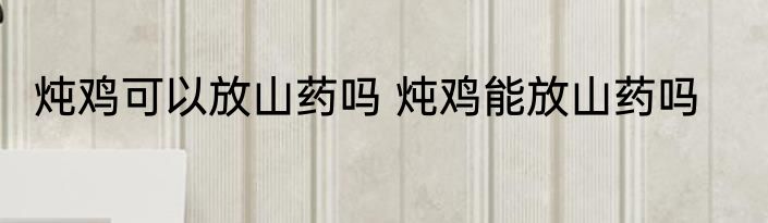 炖鸡可以放山药吗 炖鸡能放山药吗