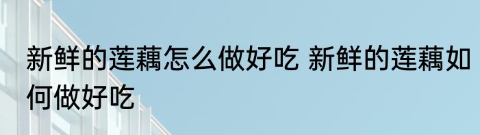 新鲜的莲藕怎么做好吃 新鲜的莲藕如何做好吃
