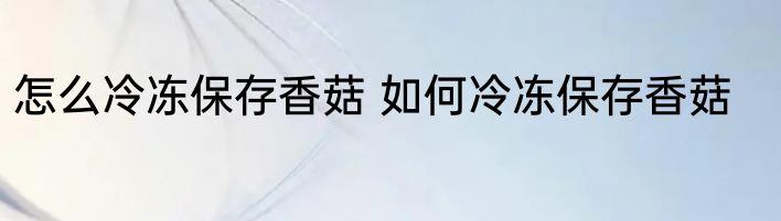 怎么冷冻保存香菇 如何冷冻保存香菇