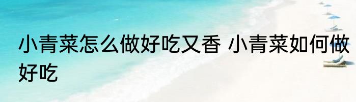 小青菜怎么做好吃又香 小青菜如何做好吃