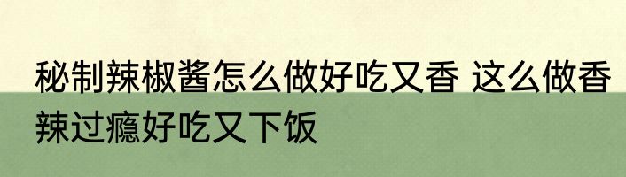 秘制辣椒酱怎么做好吃又香 这么做香辣过瘾好吃又下饭