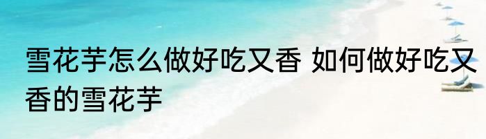 雪花芋怎么做好吃又香 如何做好吃又香的雪花芋