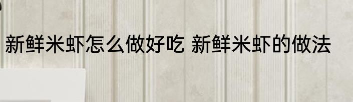 新鲜米虾怎么做好吃 新鲜米虾的做法