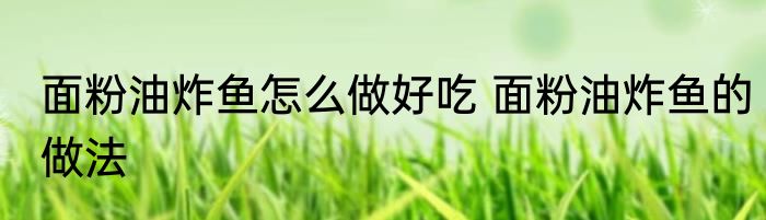 面粉油炸鱼怎么做好吃 面粉油炸鱼的做法