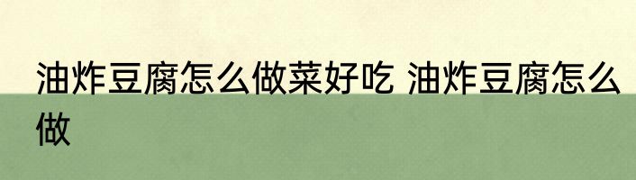 油炸豆腐怎么做菜好吃 油炸豆腐怎么做