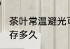 茶叶常温避光可以放多久 茶叶可以保存多久