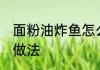 面粉油炸鱼怎么做好吃 面粉油炸鱼的做法