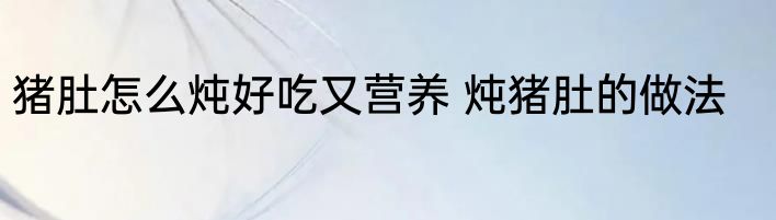 猪肚怎么炖好吃又营养 炖猪肚的做法