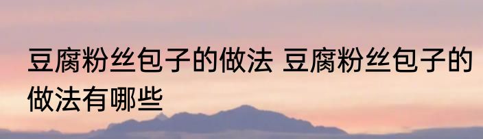 豆腐粉丝包子的做法 豆腐粉丝包子的做法有哪些