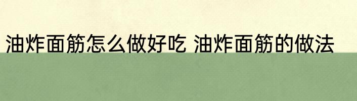 油炸面筋怎么做好吃 油炸面筋的做法