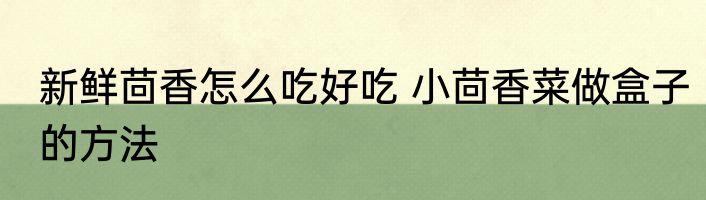 新鲜茴香怎么吃好吃 小茴香菜做盒子的方法