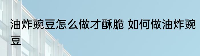 油炸豌豆怎么做才酥脆 如何做油炸豌豆