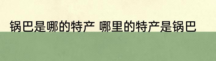 锅巴是哪的特产 哪里的特产是锅巴