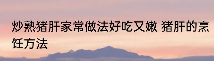 炒熟猪肝家常做法好吃又嫩 猪肝的烹饪方法