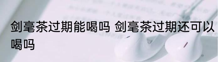 剑毫茶过期能喝吗 剑毫茶过期还可以喝吗