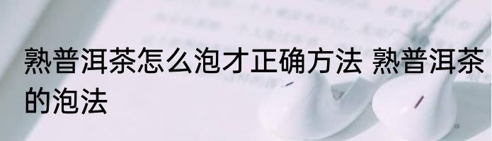 熟普洱茶怎么泡才正确方法 熟普洱茶的泡法