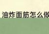 油炸面筋怎么做好吃 油炸面筋的做法