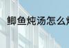 鲫鱼炖汤怎么炖 制作鲫鱼汤的方法