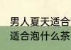 男人夏天适合泡什么茶 男人夏天具体适合泡什么茶