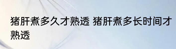 猪肝煮多久才熟透 猪肝煮多长时间才熟透