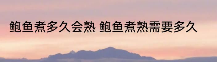 鲍鱼煮多久会熟 鲍鱼煮熟需要多久