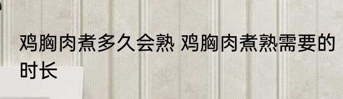 鸡胸肉煮多久会熟 鸡胸肉煮熟需要的时长