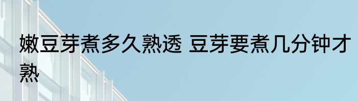 嫩豆芽煮多久熟透 豆芽要煮几分钟才熟