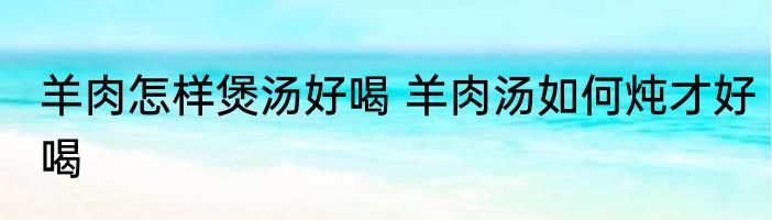 羊肉怎样煲汤好喝 羊肉汤如何炖才好喝