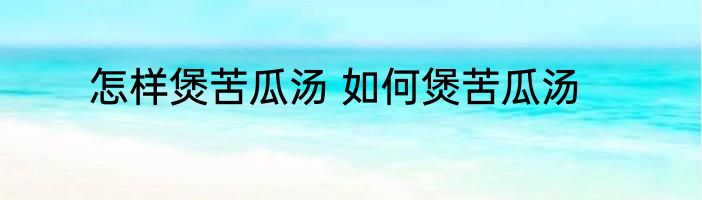 怎样煲苦瓜汤 如何煲苦瓜汤