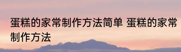 蛋糕的家常制作方法简单 蛋糕的家常制作方法