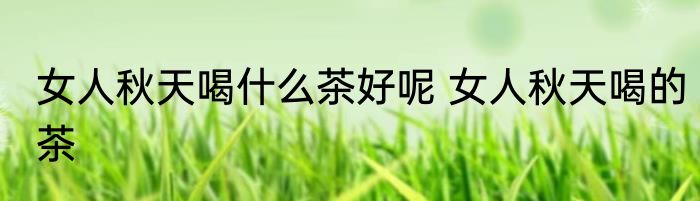 女人秋天喝什么茶好呢 女人秋天喝的茶