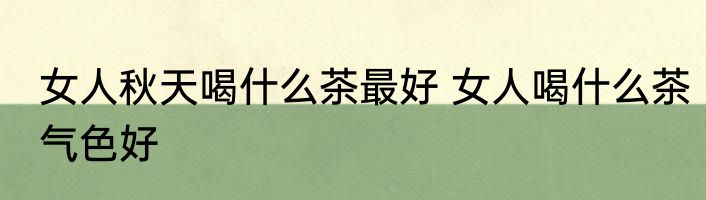 女人秋天喝什么茶最好 女人喝什么茶气色好