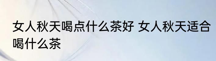 女人秋天喝点什么茶好 女人秋天适合喝什么茶