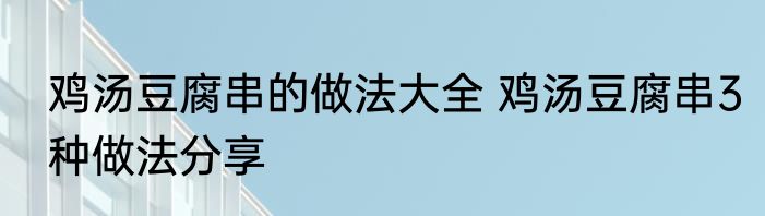鸡汤豆腐串的做法大全 鸡汤豆腐串3种做法分享
