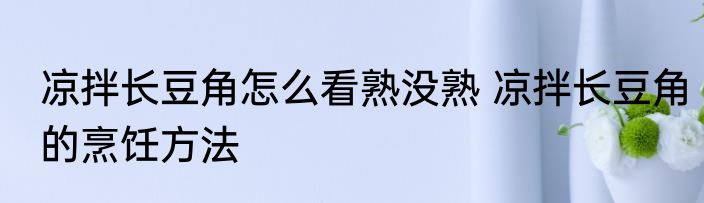 凉拌长豆角怎么看熟没熟 凉拌长豆角的烹饪方法