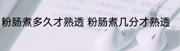 粉肠煮多久才熟透 粉肠煮几分才熟透