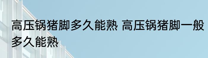 高压锅猪脚多久能熟 高压锅猪脚一般多久能熟