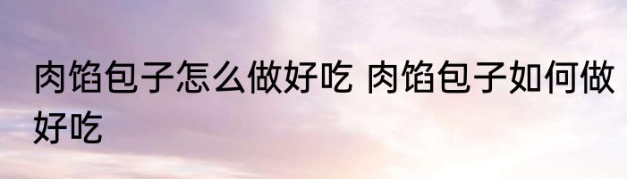 肉馅包子怎么做好吃 肉馅包子如何做好吃