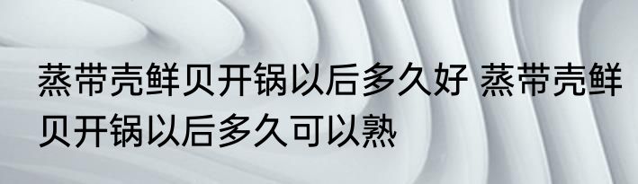 蒸带壳鲜贝开锅以后多久好 蒸带壳鲜贝开锅以后多久可以熟