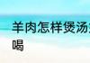 羊肉怎样煲汤好喝 羊肉汤如何炖才好喝