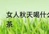 女人秋天喝什么茶好呢 女人秋天喝的茶