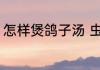 怎样煲鸽子汤 虫草枸杞鸽子汤的做法