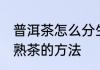 普洱茶怎么分生茶熟茶 普洱茶分生茶熟茶的方法