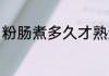 粉肠煮多久才熟透 粉肠煮几分才熟透