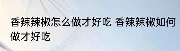 香辣辣椒怎么做才好吃 香辣辣椒如何做才好吃